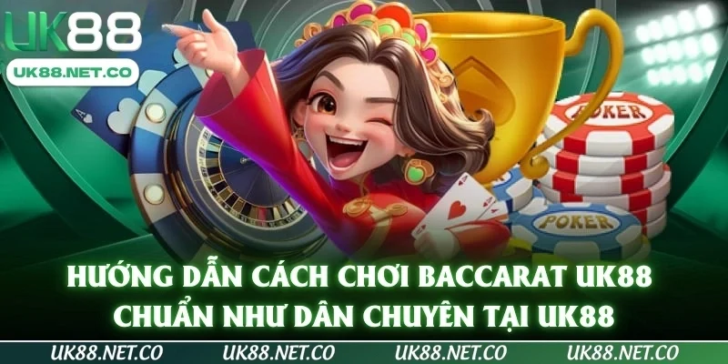 Hướng Dẫn Cách Chơi Baccarat UK88 Chuẩn Như Dân Chuyên Tại UK88
