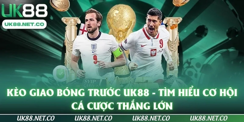 Kèo Giao Bóng Trước UK88 - Tìm Hiểu Cơ Hội Cá Cược Thắng Lớn
