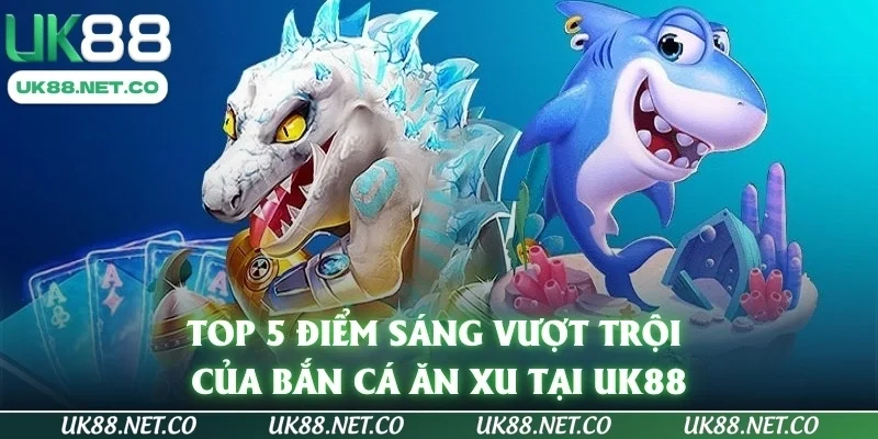 Top 5 Điểm Sáng Vượt Trội Của Bắn Cá Ăn Xu Tại UK88